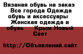 Вязаная обувь на заказ  - Все города Одежда, обувь и аксессуары » Женская одежда и обувь   . Крым,Новый Свет